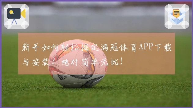 新手如何轻松搞定满冠体育APP下载与安装？绝对简单无忧！