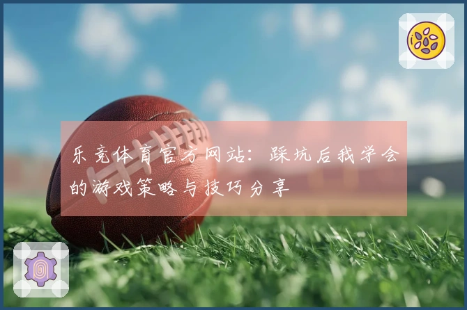 乐竞体育官方网站：踩坑后我学会的游戏策略与技巧分享