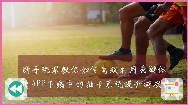 新手玩家教你如何高效利用易游体育APP下载中的抽卡系统提升游戏体验