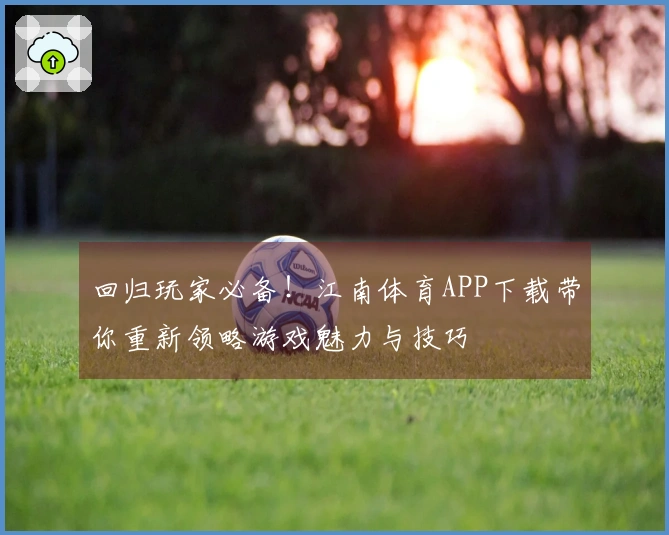 回归玩家必备！江南体育APP下载带你重新领略游戏魅力与技巧