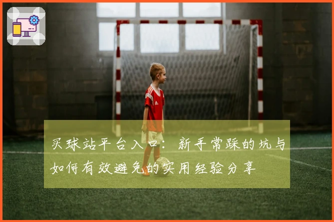 买球站平台入口：新手常踩的坑与如何有效避免的实用经验分享