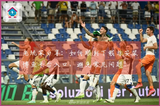 老玩家分享：如何顺利下载与安装博鱼平台入口，避免常见问题！