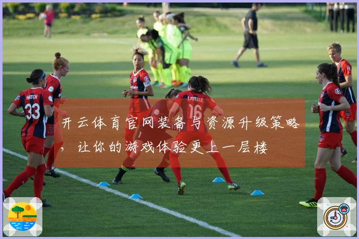 开云体育官网装备与资源升级策略，让你的游戏体验更上一层楼