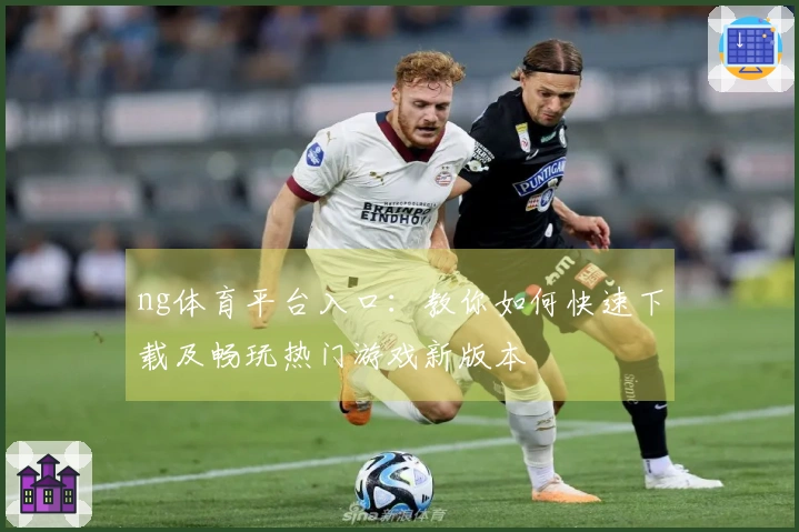ng体育平台入口：教你如何快速下载及畅玩热门游戏新版本