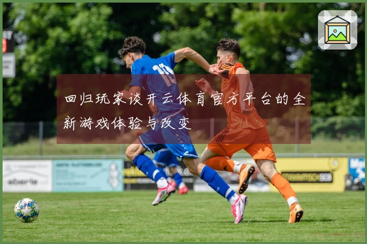 回归玩家谈开云体育官方平台的全新游戏体验与改变