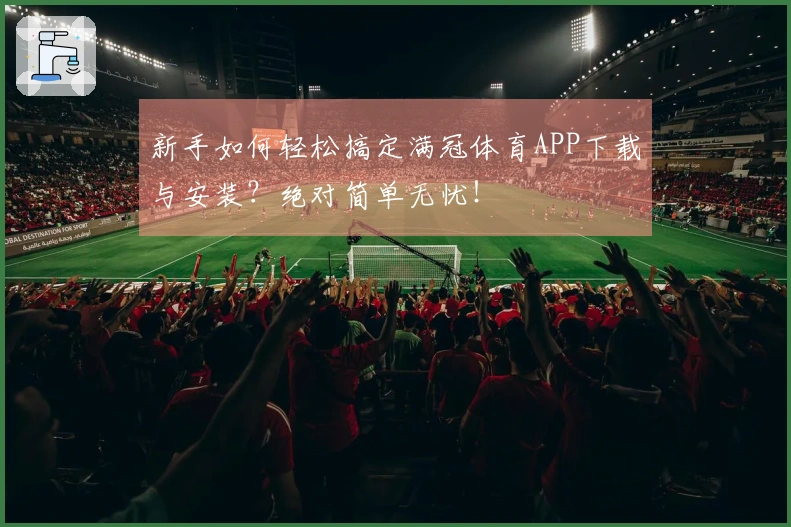 新手如何轻松搞定满冠体育APP下载与安装？绝对简单无忧！