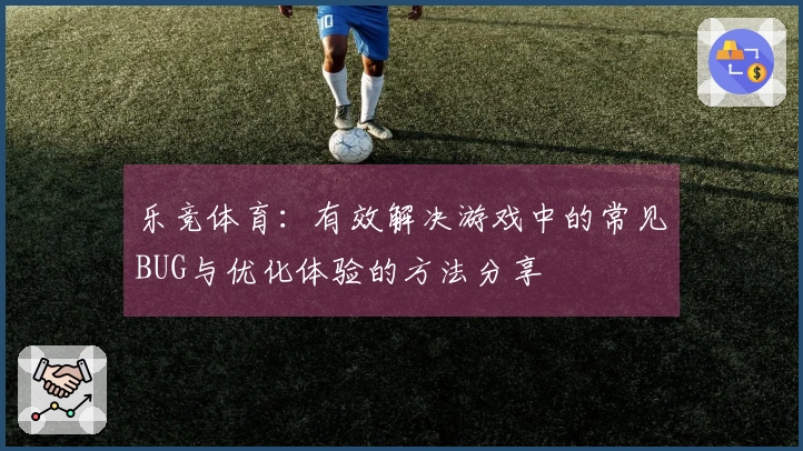 乐竞体育：有效解决游戏中的常见BUG与优化体验的方法分享