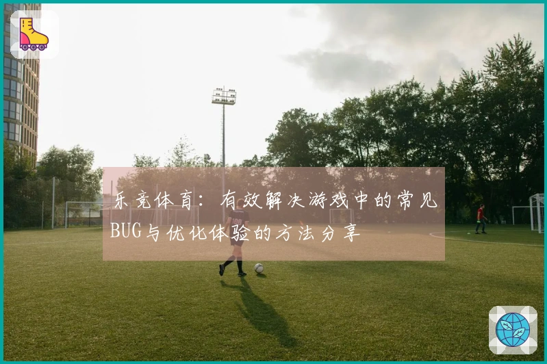 乐竞体育：有效解决游戏中的常见BUG与优化体验的方法分享