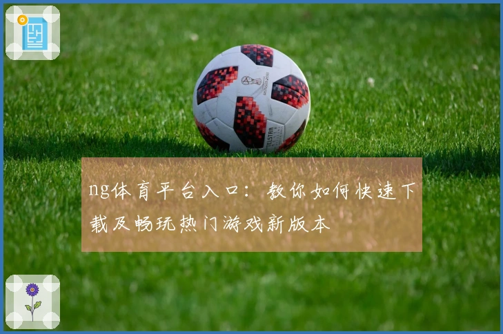 ng体育平台入口：教你如何快速下载及畅玩热门游戏新版本
