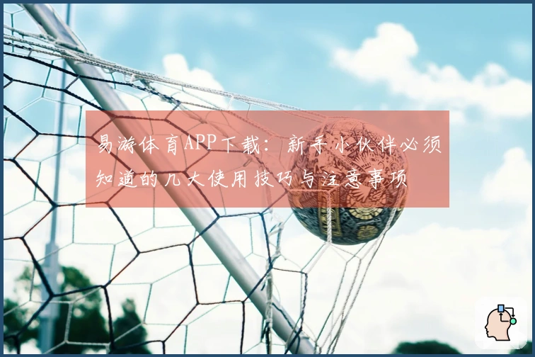 易游体育APP下载：新手小伙伴必须知道的几大使用技巧与注意事项