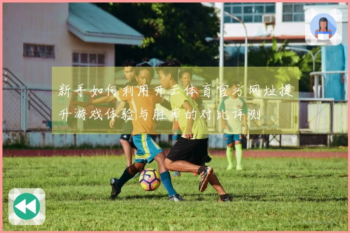 新手如何利用开云体育官方网址提升游戏体验与胜率的对比评测