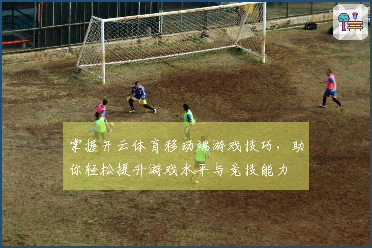 掌握开云体育移动端游戏技巧，助你轻松提升游戏水平与竞技能力