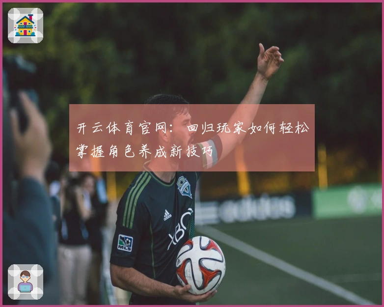 开云体育官网:回归玩家如何轻松掌握角色养成新技巧