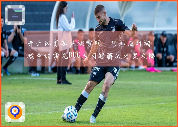 开云体育客户端官网：巧妙应对游戏中的常见BUG与问题解决方案大揭秘