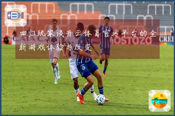 回归玩家谈开云体育官方平台的全新游戏体验与改变