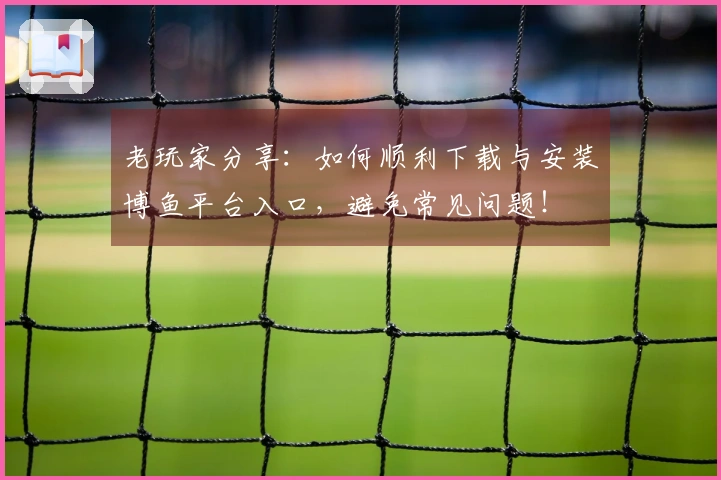老玩家分享：如何顺利下载与安装博鱼平台入口，避免常见问题！