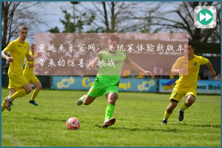 重返米乐官网，老玩家体验新版本带来的惊喜与挑战